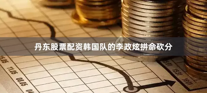 丹东股票配资韩国队的李政炫拼命砍分