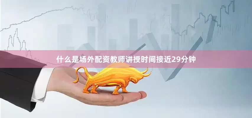 什么是场外配资教师讲授时间接近29分钟