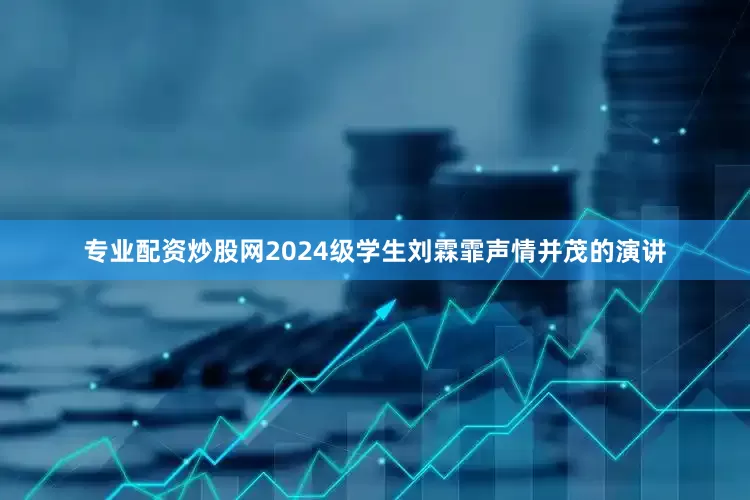 专业配资炒股网2024级学生刘霖霏声情并茂的演讲