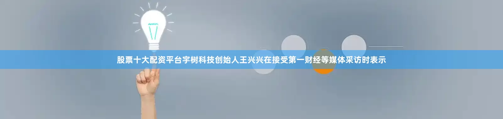 股票十大配资平台宇树科技创始人王兴兴在接受第一财经等媒体采访时表示