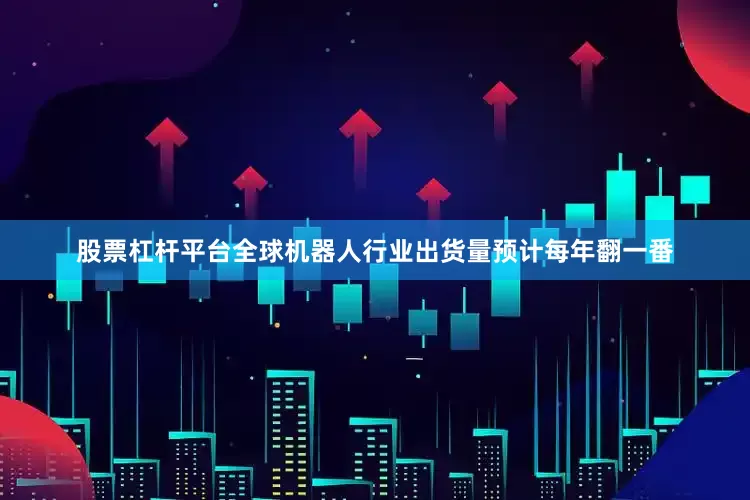股票杠杆平台全球机器人行业出货量预计每年翻一番