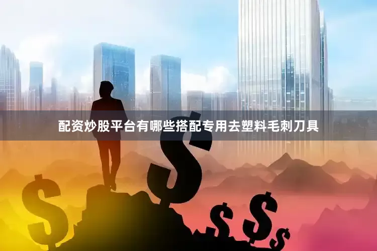 配资炒股平台有哪些搭配专用去塑料毛刺刀具