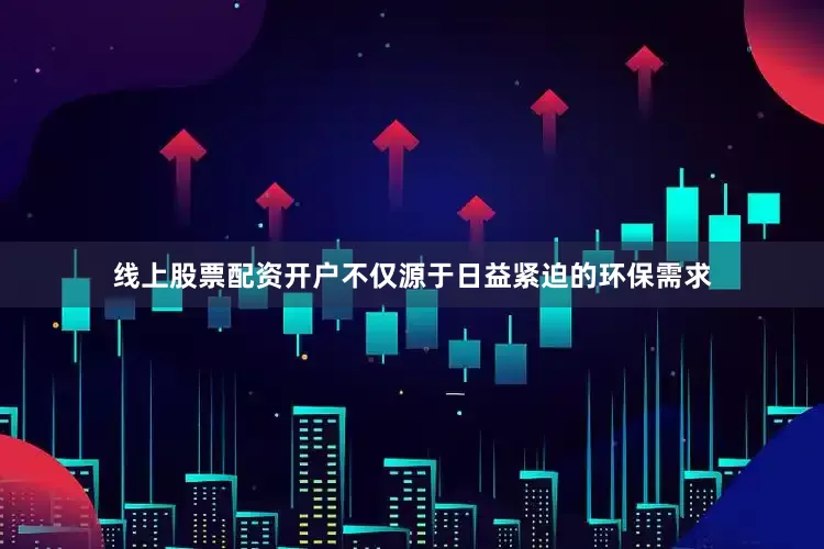 线上股票配资开户不仅源于日益紧迫的环保需求