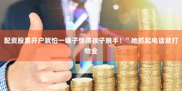 配资股票开户就怕一嗓子惊得孩子脱手！”她抓起电话就打物业