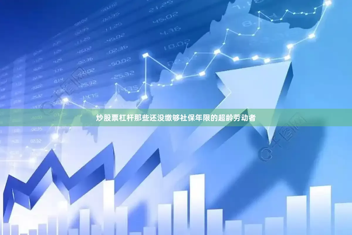 炒股票杠杆那些还没缴够社保年限的超龄劳动者