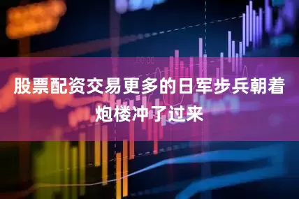 股票配资交易更多的日军步兵朝着炮楼冲了过来