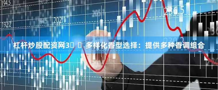 杠杆炒股配资网3️⃣多样化香型选择：提供多种香调组合