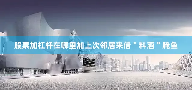 股票加杠杆在哪里加上次邻居来借＂料酒＂腌鱼