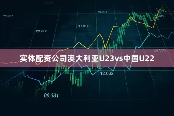 实体配资公司澳大利亚U23vs中国U22