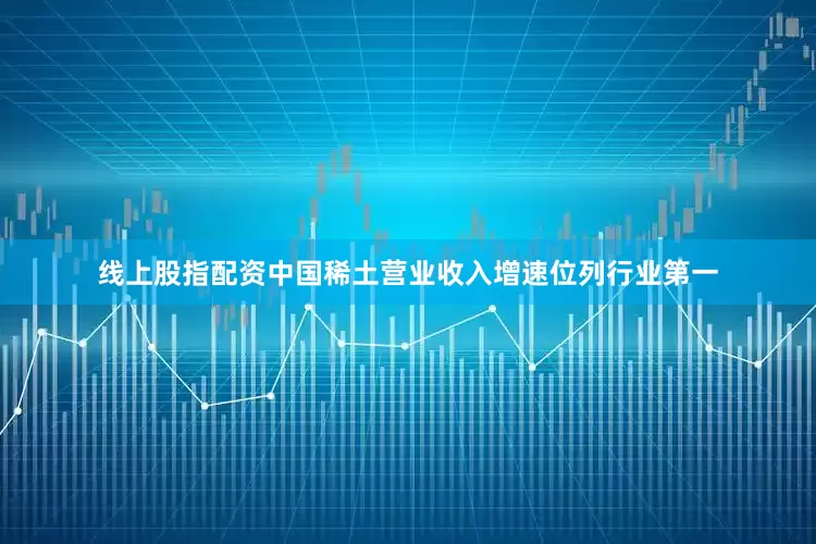 线上股指配资中国稀土营业收入增速位列行业第一