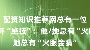 配资知识推荐网总有一位老师身怀“绝技”：他/她总有“火眼金睛”