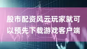 股市配资风云玩家就可以预先下载游戏客户端