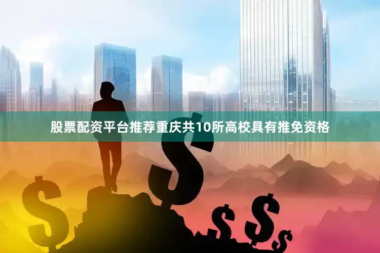股票配资平台推荐重庆共10所高校具有推免资格