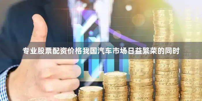 专业股票配资价格我国汽车市场日益繁荣的同时