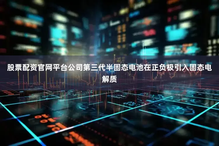 股票配资官网平台公司第三代半固态电池在正负极引入固态电解质