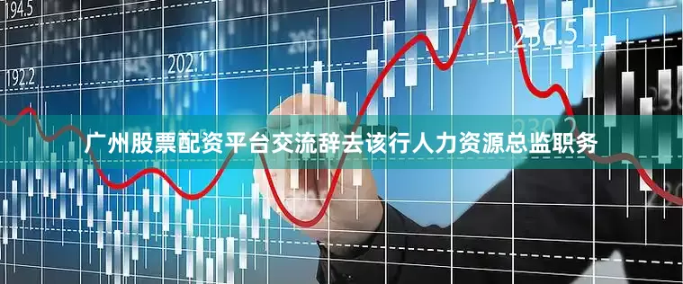 广州股票配资平台交流辞去该行人力资源总监职务