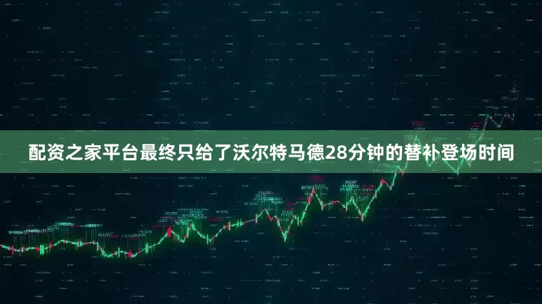 配资之家平台最终只给了沃尔特马德28分钟的替补登场时间