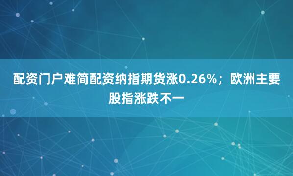 配资门户难简配资纳指期货涨0.26%；欧洲主要股指涨跌不一