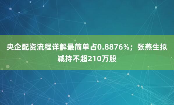 央企配资流程详解最简单占0.8876%；张燕生拟减持不超210万股