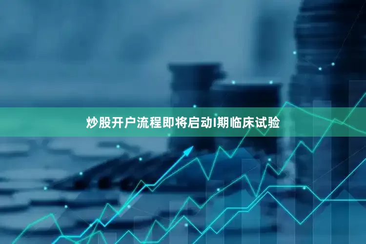 炒股开户流程即将启动I期临床试验
