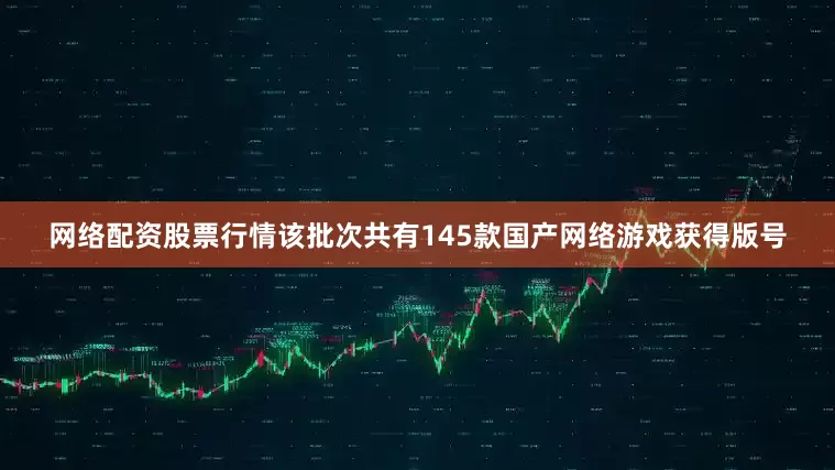 网络配资股票行情该批次共有145款国产网络游戏获得版号