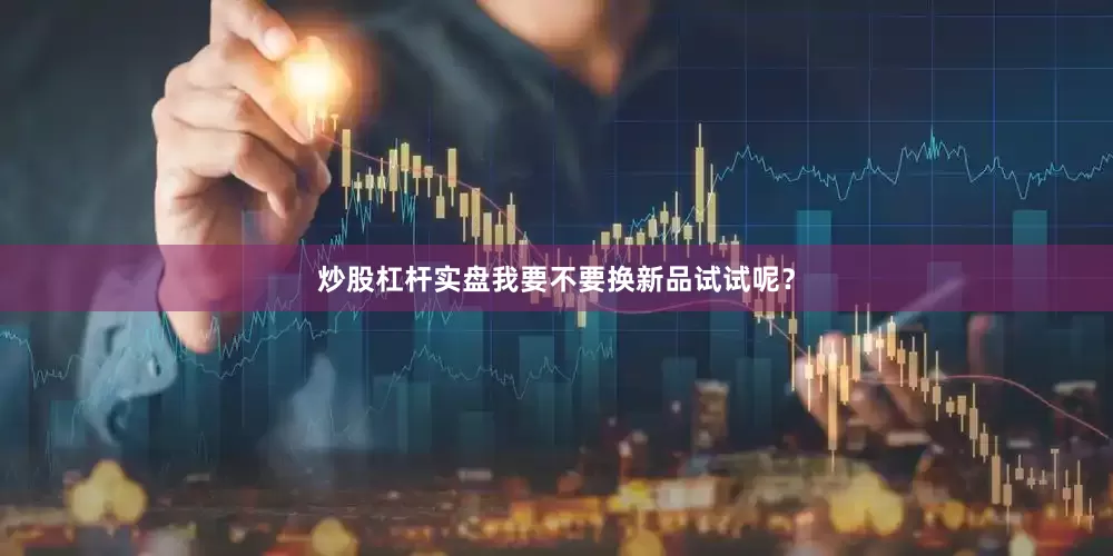 炒股杠杆实盘我要不要换新品试试呢？
