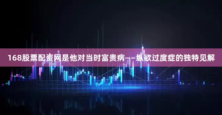 168股票配资网是他对当时富贵病——纵欲过度症的独特见解