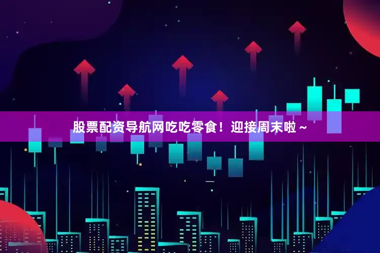 股票配资导航网吃吃零食！迎接周末啦～