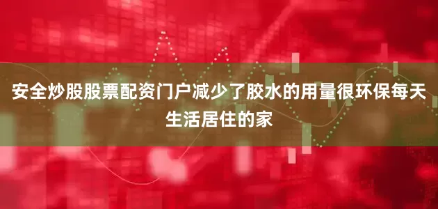 安全炒股股票配资门户减少了胶水的用量很环保每天生活居住的家