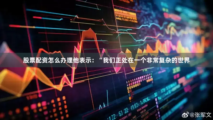 股票配资怎么办理他表示：“我们正处在一个非常复杂的世界