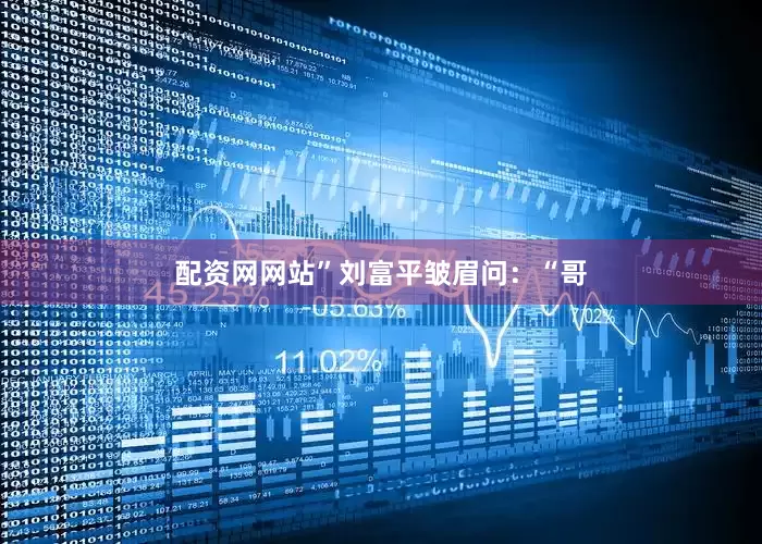 配资网网站”刘富平皱眉问：“哥