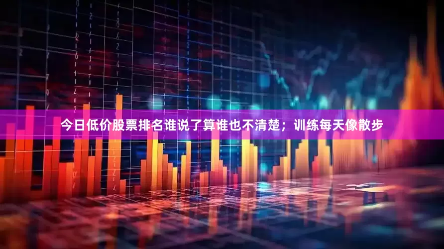 今日低价股票排名谁说了算谁也不清楚；训练每天像散步