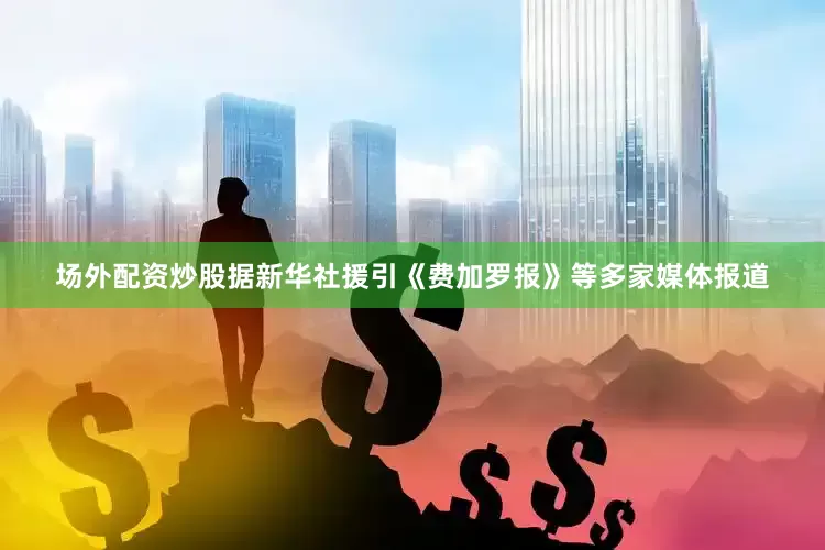 场外配资炒股据新华社援引《费加罗报》等多家媒体报道