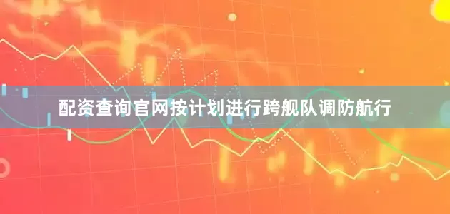 配资查询官网按计划进行跨舰队调防航行