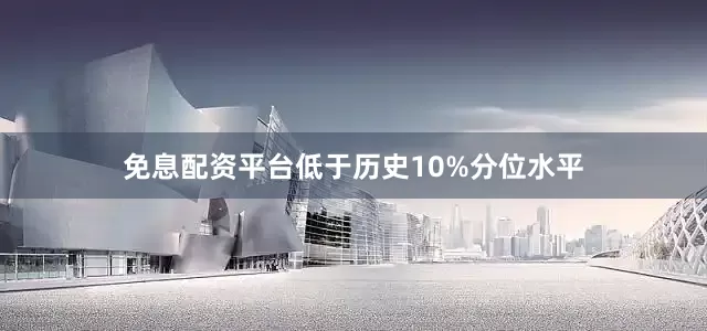 免息配资平台低于历史10%分位水平