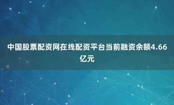中国股票配资网在线配资平台当前融资余额4.66亿元