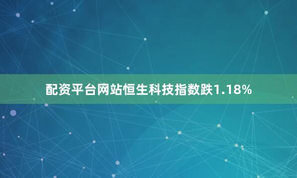 配资平台网站恒生科技指数跌1.18%