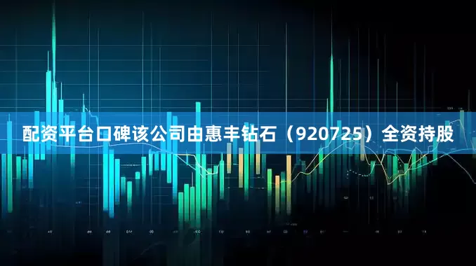 配资平台口碑该公司由惠丰钻石（920725）全资持股