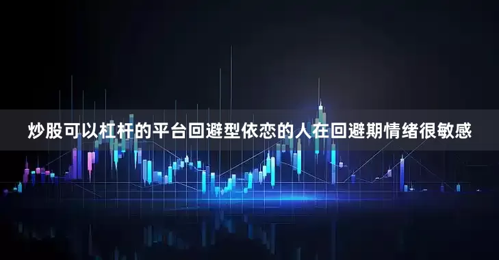 炒股可以杠杆的平台回避型依恋的人在回避期情绪很敏感