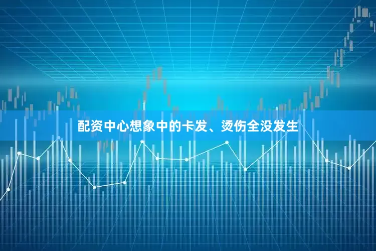 配资中心想象中的卡发、烫伤全没发生