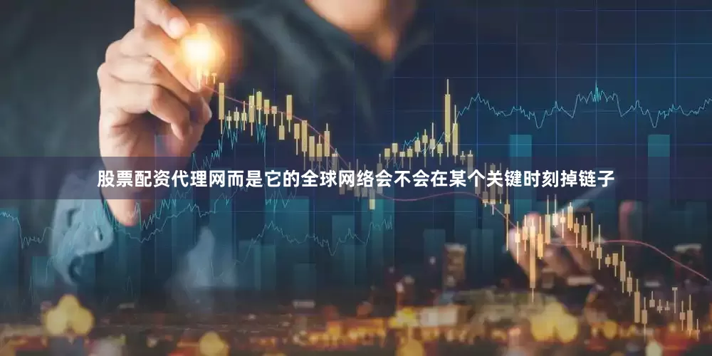 股票配资代理网而是它的全球网络会不会在某个关键时刻掉链子
